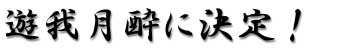 遊我月酔に決定!